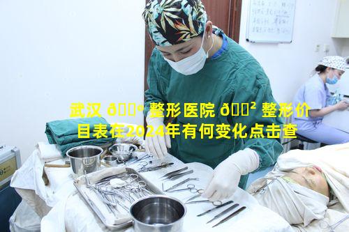 武汉 🌺 整形医院 🌲 整形价目表在2024年有何变化点击查看